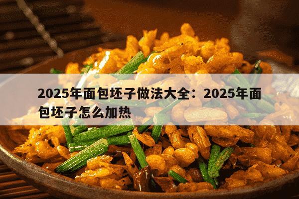 2025年面包坯子做法大全：2025年面包坯子怎么加热
