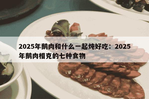 2025年鹅肉和什么一起炖好吃：2025年鹅肉相克的七种食物