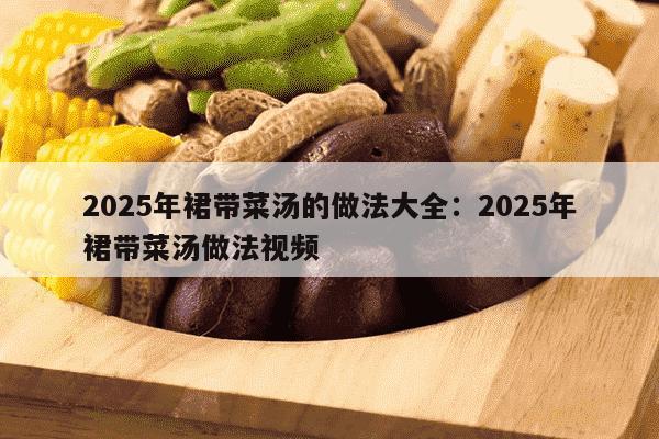 2025年裙带菜汤的做法大全：2025年裙带菜汤做法视频
