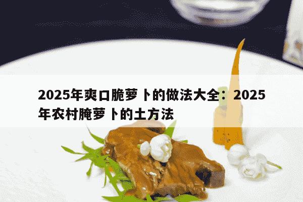 2025年爽口脆萝卜的做法大全：2025年农村腌萝卜的土方法