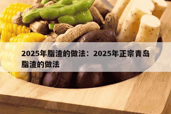 2025年脂渣的做法：2025年正宗青岛脂渣的做法