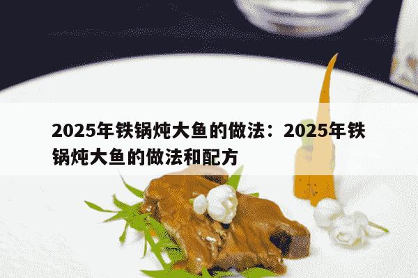 2025年铁锅炖大鱼的做法：2025年铁锅炖大鱼的做法和配方