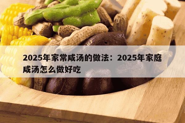 2025年家常咸汤的做法：2025年家庭咸汤怎么做好吃