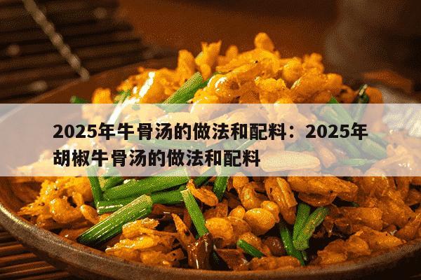 2025年牛骨汤的做法和配料：2025年胡椒牛骨汤的做法和配料