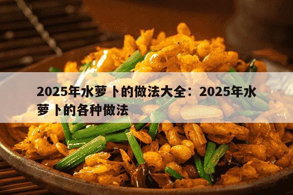 2025年水萝卜的做法大全：2025年水萝卜的各种做法