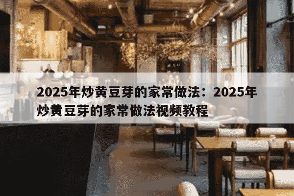 2025年炒黄豆芽的家常做法：2025年炒黄豆芽的家常做法视频教程